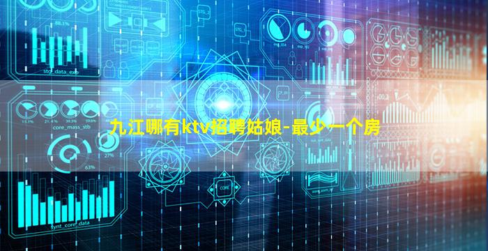 九江哪有ktv招聘姑娘-最少一个房