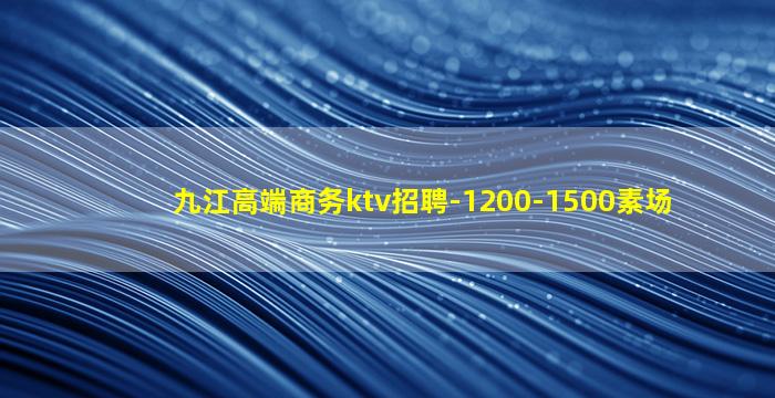 九江高端商务ktv招聘-1200-1500素场