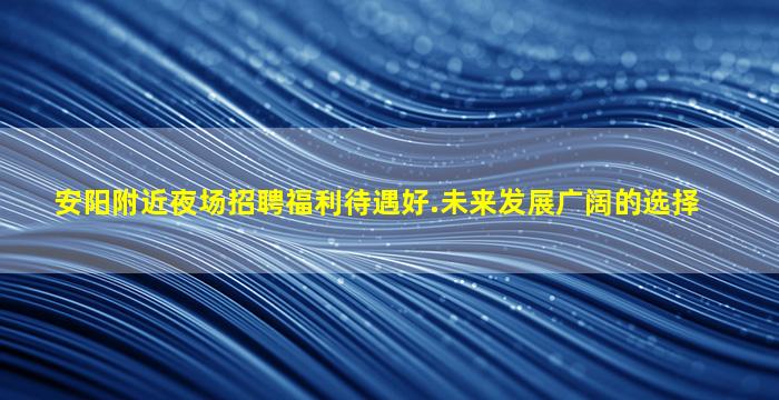 安阳附近夜场招聘福利待遇好.未来发展广阔的选择