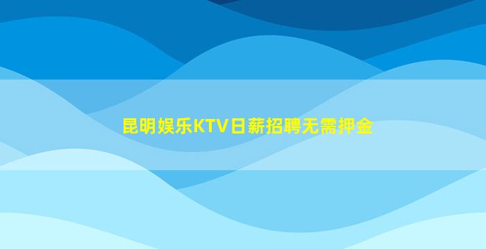 昆明娱乐KTV日薪招聘无需押金